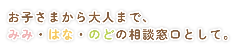 お子さまから大人まで、みみ・はな・のどの相談窓口として。